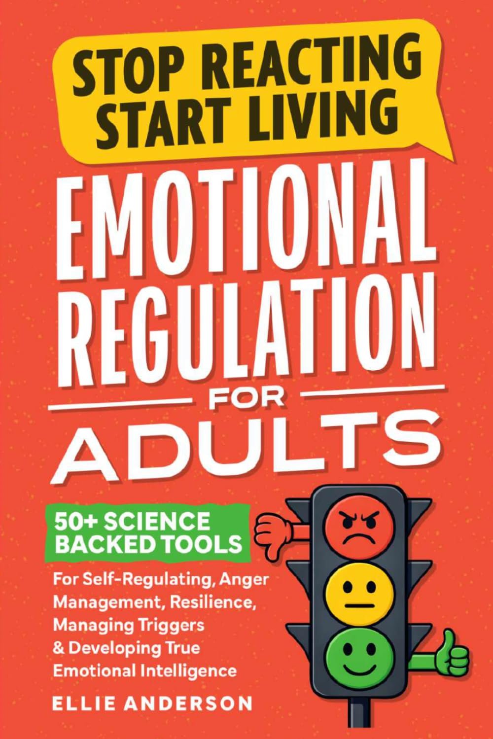 Stop Reacting, Start Living – Emotional Regulation For Adults: 50+ Science Backed Tools For Self-Regulating, Anger Management, Resilience, Managing Triggers & Developing True Emotional Intelligence